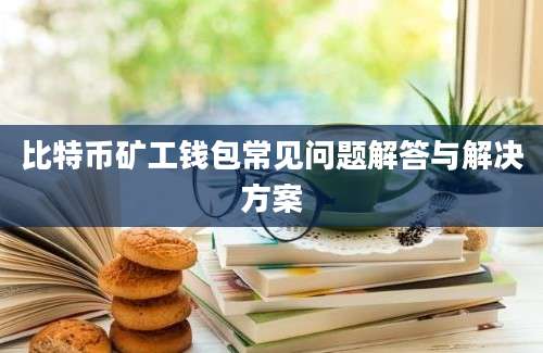 比特币矿工钱包常见问题解答与解决方案