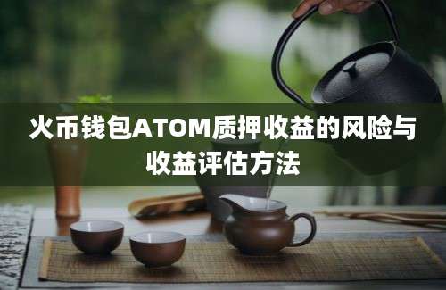 火币钱包ATOM质押收益的风险与收益评估方法