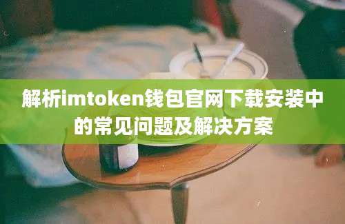 解析imtoken钱包官网下载安装中的常见问题及解决方案