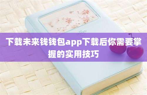 下载未来钱钱包app下载后你需要掌握的实用技巧