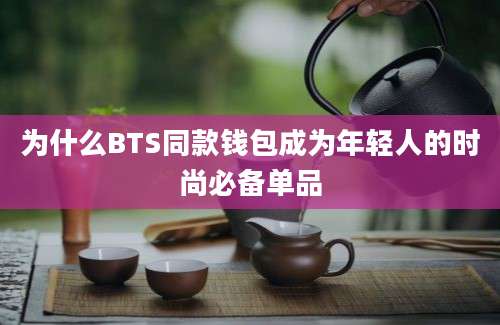 为什么BTS同款钱包成为年轻人的时尚必备单品