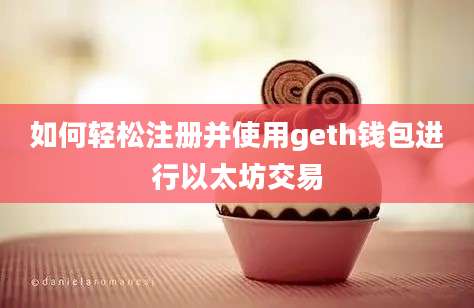 如何轻松注册并使用geth钱包进行以太坊交易