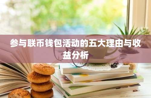 参与联币钱包活动的五大理由与收益分析